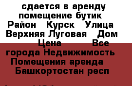 сдается в аренду помещение бутик › Район ­ Курск › Улица ­ Верхняя Луговая › Дом ­ 13 › Цена ­ 500 - Все города Недвижимость » Помещения аренда   . Башкортостан респ.